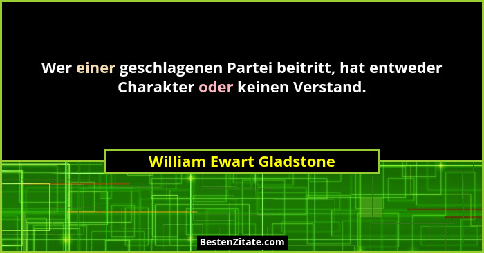 Wer einer geschlagenen Partei beitritt, hat entweder Charakter oder keinen Verstand.... - William Ewart Gladstone