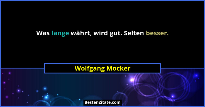 Was lange währt, wird gut. Selten besser.... - Wolfgang Mocker