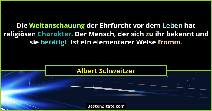 Die Weltanschauung der Ehrfurcht vor dem Leben hat religiösen Charakter. Der Mensch, der sich zu ihr bekennt und sie betätigt, ist... - Albert Schweitzer