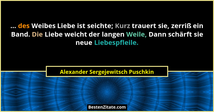 ... des Weibes Liebe ist seichte; Kurz trauert sie, zerriß ein Band. Die Liebe weicht der langen Weile, Dann schärf... - Alexander Sergejewitsch Puschkin
