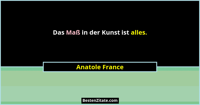 Das Maß in der Kunst ist alles.... - Anatole France