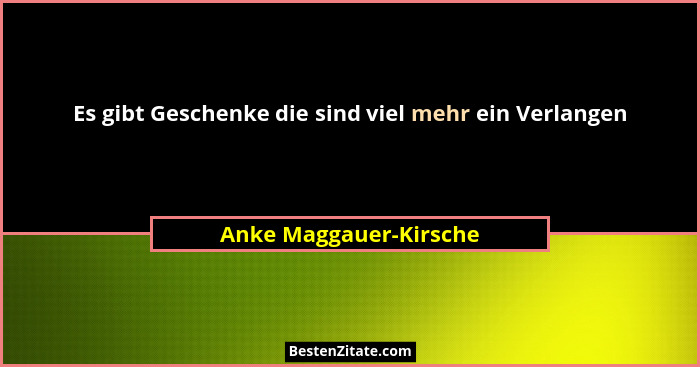 Es gibt Geschenke die sind viel mehr ein Verlangen... - Anke Maggauer-Kirsche