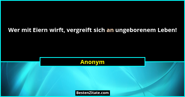 Wer mit Eiern wirft, vergreift sich an ungeborenem Leben!... - Anonym