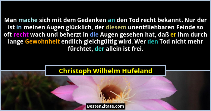 Man mache sich mit dem Gedanken an den Tod recht bekannt. Nur der ist in meinen Augen glücklich, der diesem unentfliehbar... - Christoph Wilhelm Hufeland