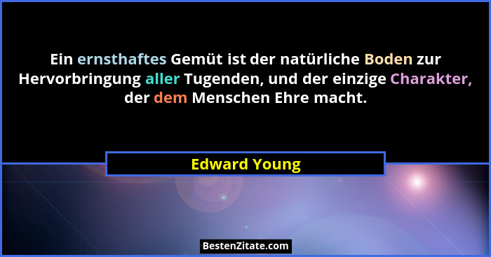 Ein ernsthaftes Gemüt ist der natürliche Boden zur Hervorbringung aller Tugenden, und der einzige Charakter, der dem Menschen Ehre mach... - Edward Young