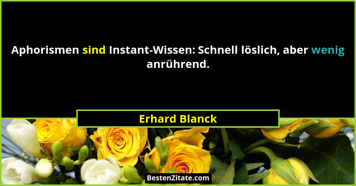 Aphorismen sind Instant-Wissen: Schnell löslich, aber wenig anrührend.... - Erhard Blanck