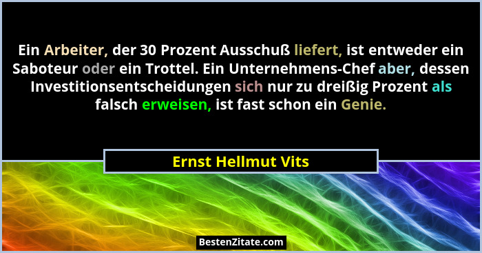 Ein Arbeiter, der 30 Prozent Ausschuß liefert, ist entweder ein Saboteur oder ein Trottel. Ein Unternehmens-Chef aber, dessen Inv... - Ernst Hellmut Vits
