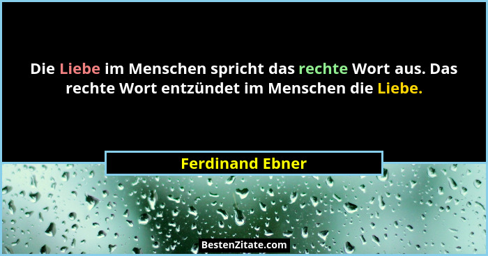 Die Liebe im Menschen spricht das rechte Wort aus. Das rechte Wort entzündet im Menschen die Liebe.... - Ferdinand Ebner