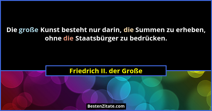 Die große Kunst besteht nur darin, die Summen zu erheben, ohne die Staatsbürger zu bedrücken.... - Friedrich II. der Große