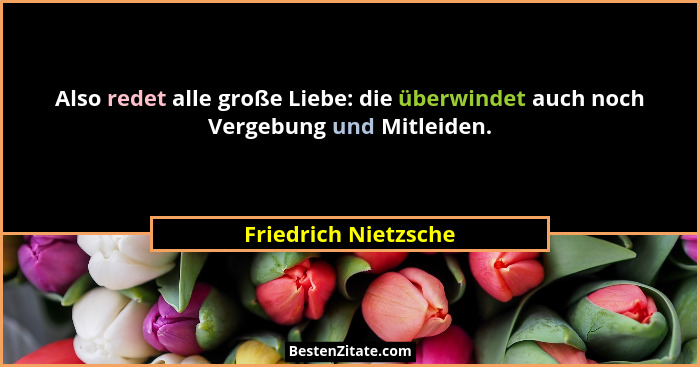 Also redet alle große Liebe: die überwindet auch noch Vergebung und Mitleiden.... - Friedrich Nietzsche