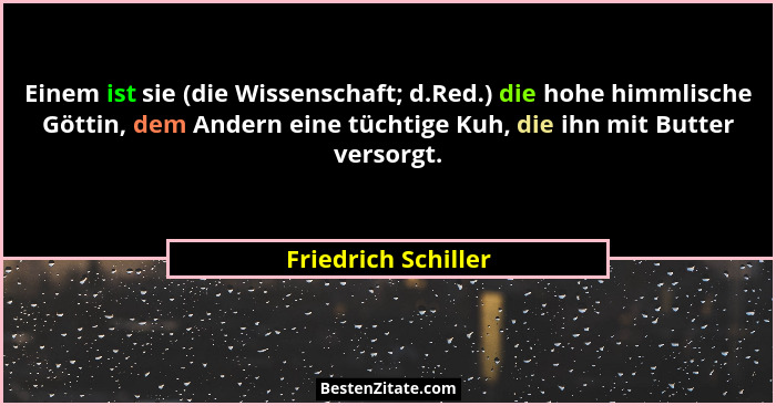 Einem ist sie (die Wissenschaft; d.Red.) die hohe himmlische Göttin, dem Andern eine tüchtige Kuh, die ihn mit Butter versorgt.... - Friedrich Schiller