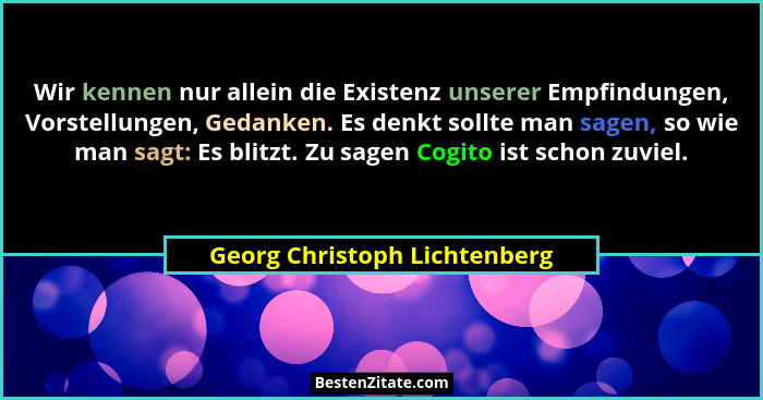 Wir kennen nur allein die Existenz unserer Empfindungen, Vorstellungen, Gedanken. Es denkt sollte man sagen, so wie man... - Georg Christoph Lichtenberg