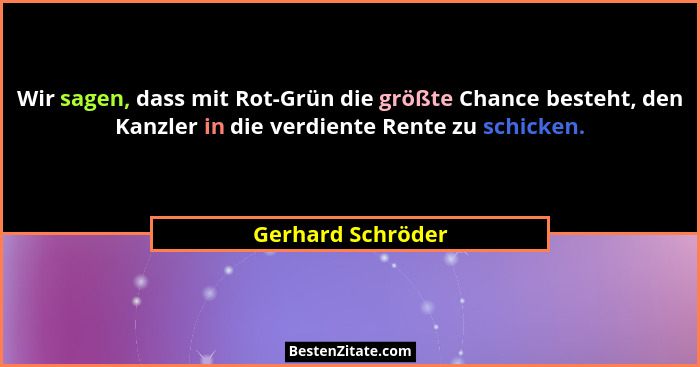 Wir sagen, dass mit Rot-Grün die größte Chance besteht, den Kanzler in die verdiente Rente zu schicken.... - Gerhard Schröder