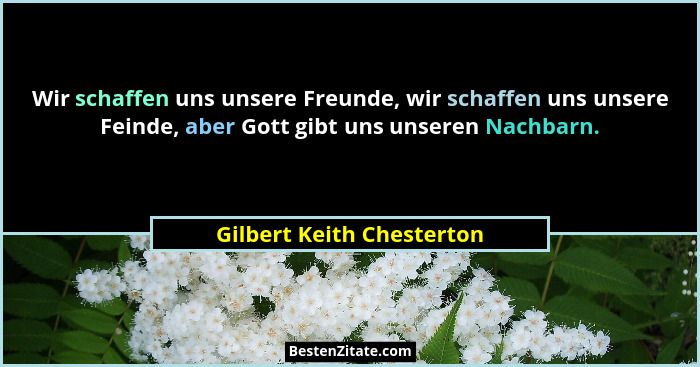 Wir schaffen uns unsere Freunde, wir schaffen uns unsere Feinde, aber Gott gibt uns unseren Nachbarn.... - Gilbert Keith Chesterton