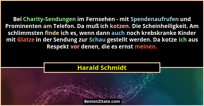 Bei Charity-Sendungen im Fernsehen - mit Spendenaufrufen und Prominenten am Telefon. Da muß ich kotzen. Die Scheinheiligkeit. Am schl... - Harald Schmidt