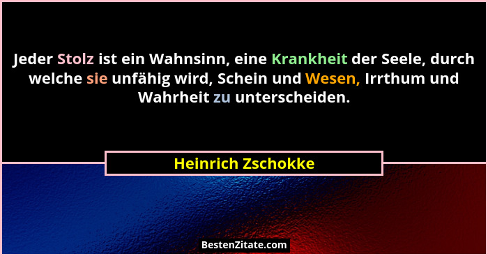 Jeder Stolz ist ein Wahnsinn, eine Krankheit der Seele, durch welche sie unfähig wird, Schein und Wesen, Irrthum und Wahrheit zu u... - Heinrich Zschokke