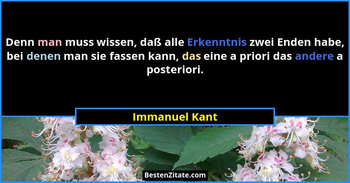 Denn man muss wissen, daß alle Erkenntnis zwei Enden habe, bei denen man sie fassen kann, das eine a priori das andere a posteriori.... - Immanuel Kant