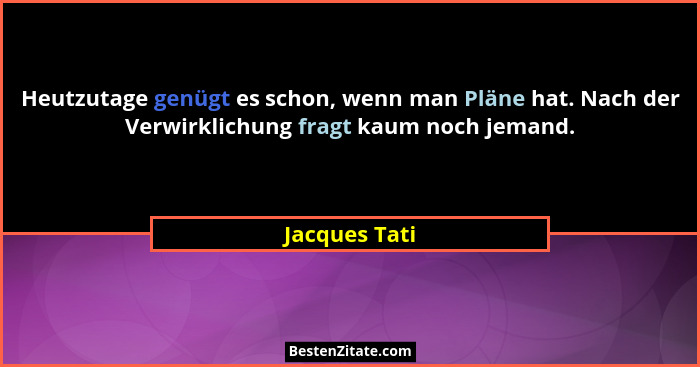 Heutzutage genügt es schon, wenn man Pläne hat. Nach der Verwirklichung fragt kaum noch jemand.... - Jacques Tati