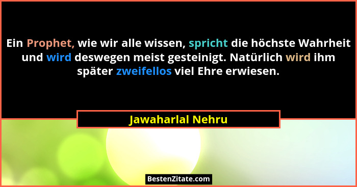Ein Prophet, wie wir alle wissen, spricht die höchste Wahrheit und wird deswegen meist gesteinigt. Natürlich wird ihm später zweife... - Jawaharlal Nehru