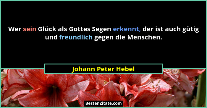 Wer sein Glück als Gottes Segen erkennt, der ist auch gütig und freundlich gegen die Menschen.... - Johann Peter Hebel