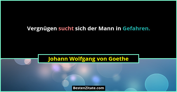 Vergnügen sucht sich der Mann in Gefahren.... - Johann Wolfgang von Goethe