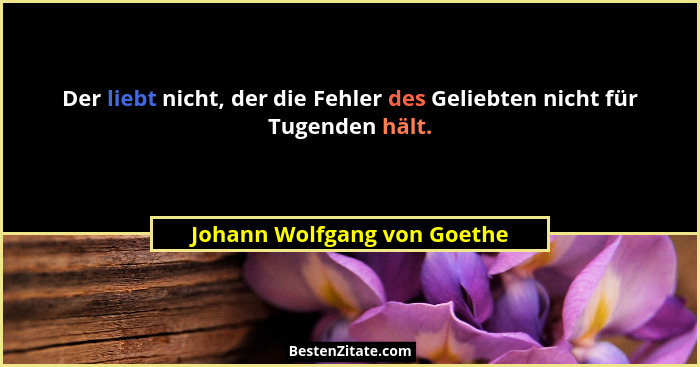 Der liebt nicht, der die Fehler des Geliebten nicht für Tugenden hält.... - Johann Wolfgang von Goethe