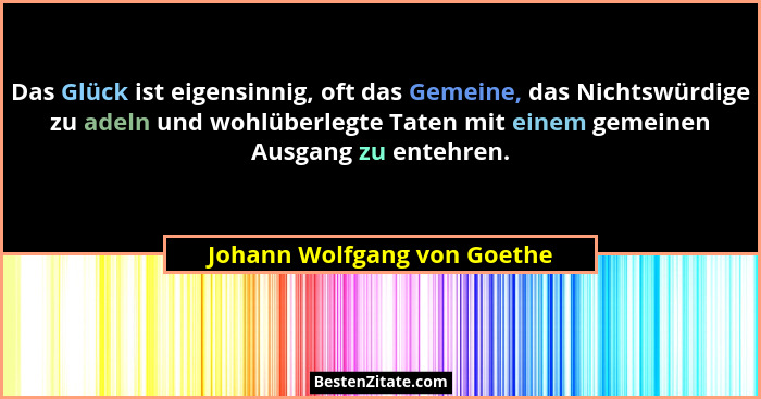 Das Glück ist eigensinnig, oft das Gemeine, das Nichtswürdige zu adeln und wohlüberlegte Taten mit einem gemeinen Ausgang... - Johann Wolfgang von Goethe
