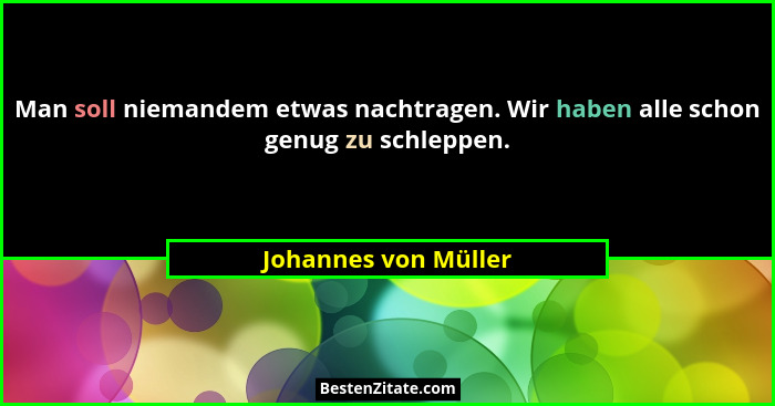 Man soll niemandem etwas nachtragen. Wir haben alle schon genug zu schleppen.... - Johannes von Müller