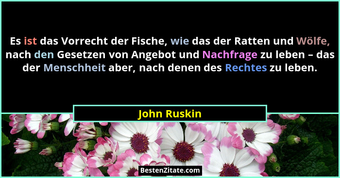 Es ist das Vorrecht der Fische, wie das der Ratten und Wölfe, nach den Gesetzen von Angebot und Nachfrage zu leben – das der Menschheit... - John Ruskin