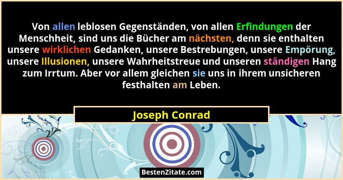 Von allen leblosen Gegenständen, von allen Erfindungen der Menschheit, sind uns die Bücher am nächsten, denn sie enthalten unsere wirk... - Joseph Conrad