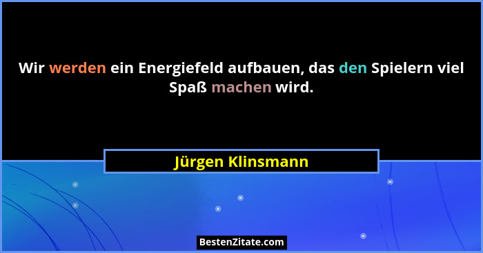 Wir werden ein Energiefeld aufbauen, das den Spielern viel Spaß machen wird.... - Jürgen Klinsmann