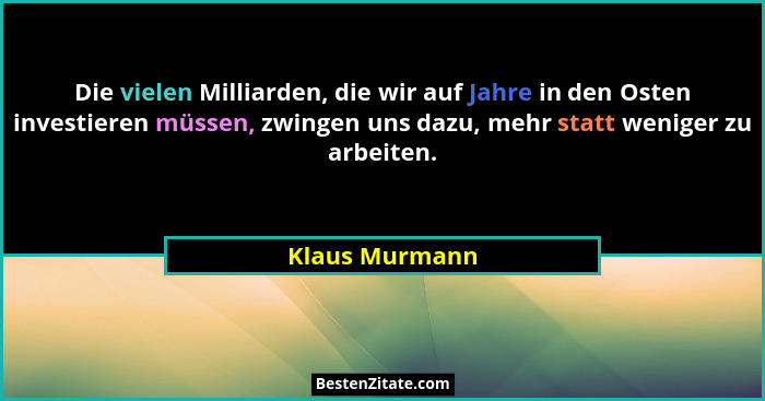 Die vielen Milliarden, die wir auf Jahre in den Osten investieren müssen, zwingen uns dazu, mehr statt weniger zu arbeiten.... - Klaus Murmann