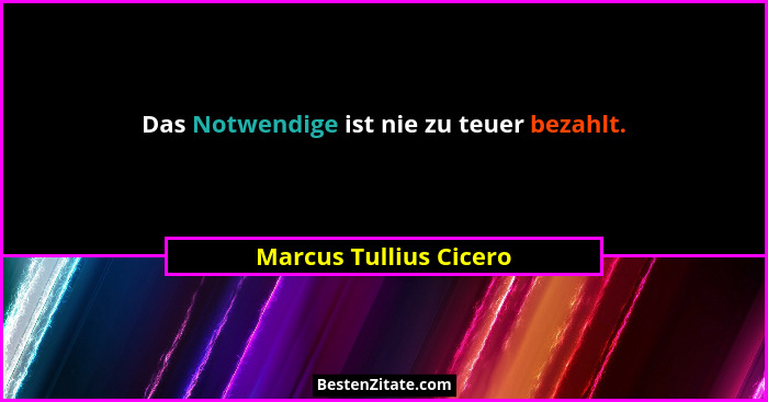 Das Notwendige ist nie zu teuer bezahlt.... - Marcus Tullius Cicero