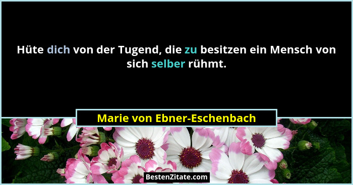 Hüte dich von der Tugend, die zu besitzen ein Mensch von sich selber rühmt.... - Marie von Ebner-Eschenbach