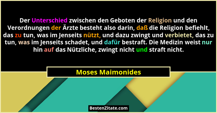 Der Unterschied zwischen den Geboten der Religion und den Verordnungen der Ärzte besteht also darin, daß die Religion befiehlt, das... - Moses Maimonides