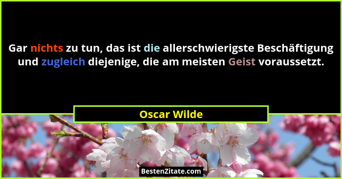Gar nichts zu tun, das ist die allerschwierigste Beschäftigung und zugleich diejenige, die am meisten Geist voraussetzt.... - Oscar Wilde