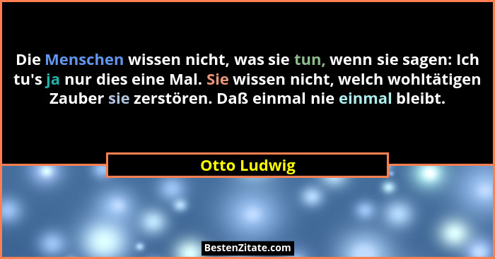 Die Menschen wissen nicht, was sie tun, wenn sie sagen: Ich tu's ja nur dies eine Mal. Sie wissen nicht, welch wohltätigen Zauber si... - Otto Ludwig
