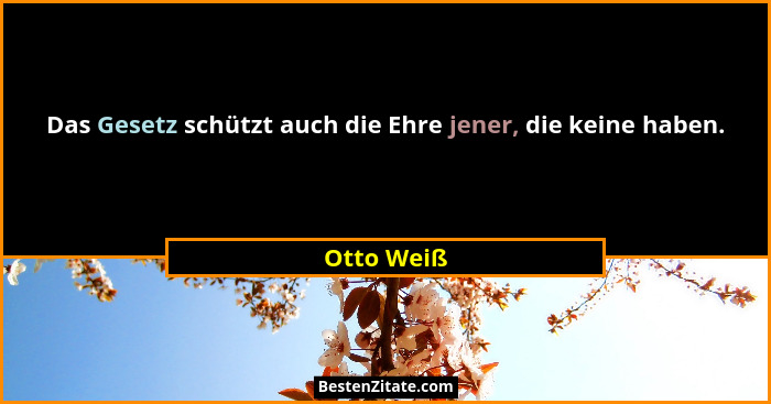Das Gesetz schützt auch die Ehre jener, die keine haben.... - Otto Weiß