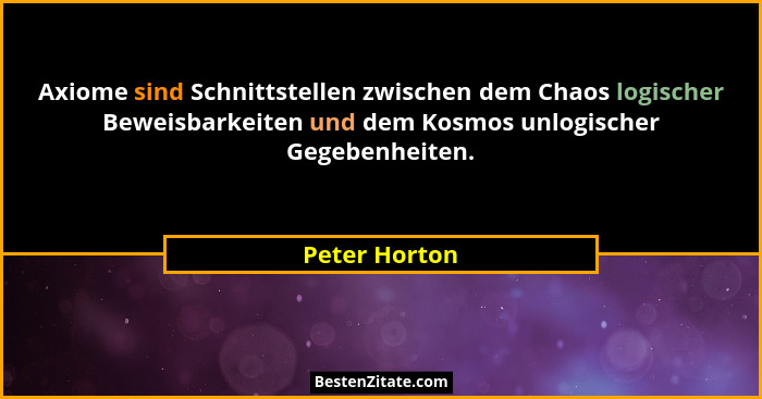 Axiome sind Schnittstellen zwischen dem Chaos logischer Beweisbarkeiten und dem Kosmos unlogischer Gegebenheiten.... - Peter Horton