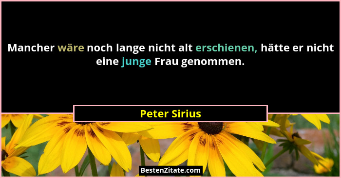 Mancher wäre noch lange nicht alt erschienen, hätte er nicht eine junge Frau genommen.... - Peter Sirius