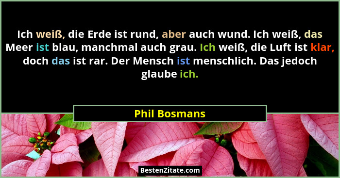 Ich weiß, die Erde ist rund, aber auch wund. Ich weiß, das Meer ist blau, manchmal auch grau. Ich weiß, die Luft ist klar, doch das ist... - Phil Bosmans
