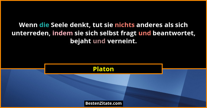 Wenn die Seele denkt, tut sie nichts anderes als sich unterreden, indem sie sich selbst fragt und beantwortet, bejaht und verneint.... - Platon