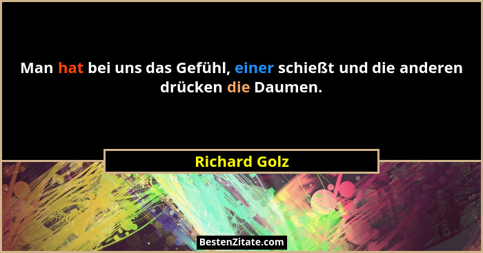 Man hat bei uns das Gefühl, einer schießt und die anderen drücken die Daumen.... - Richard Golz