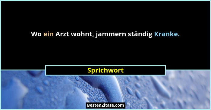 Wo ein Arzt wohnt, jammern ständig Kranke.... - Sprichwort