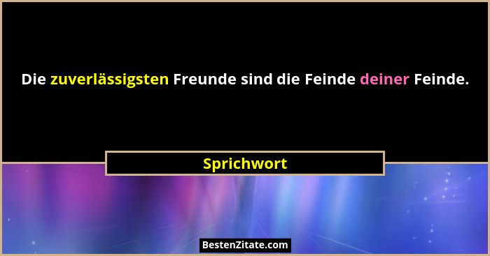 Die zuverlässigsten Freunde sind die Feinde deiner Feinde.... - Sprichwort