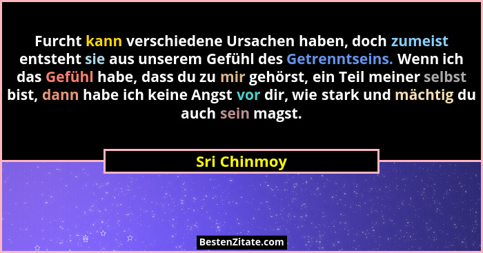Furcht kann verschiedene Ursachen haben, doch zumeist entsteht sie aus unserem Gefühl des Getrenntseins. Wenn ich das Gefühl habe, dass... - Sri Chinmoy