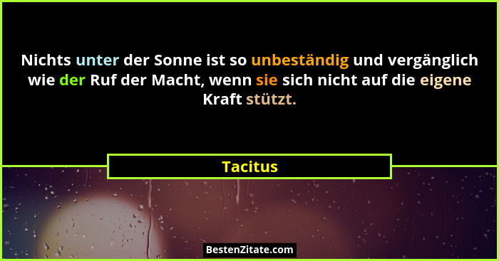 Nichts unter der Sonne ist so unbeständig und vergänglich wie der Ruf der Macht, wenn sie sich nicht auf die eigene Kraft stützt.... - Tacitus