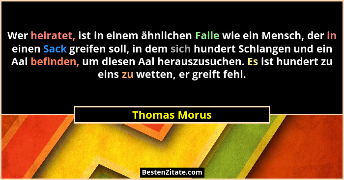 Wer heiratet, ist in einem ähnlichen Falle wie ein Mensch, der in einen Sack greifen soll, in dem sich hundert Schlangen und ein Aal be... - Thomas Morus