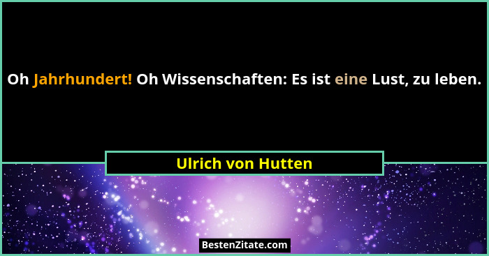 Oh Jahrhundert! Oh Wissenschaften: Es ist eine Lust, zu leben.... - Ulrich von Hutten
