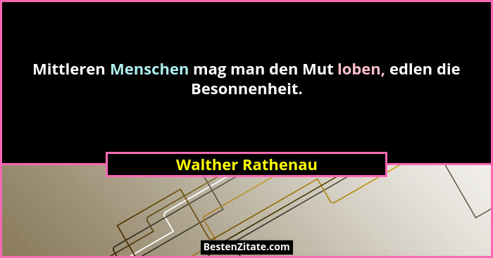 Mittleren Menschen mag man den Mut loben, edlen die Besonnenheit.... - Walther Rathenau